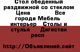 Стол обеденный раздвижной со стеклом › Цена ­ 20 000 - Все города Мебель, интерьер » Столы и стулья   . Дагестан респ.